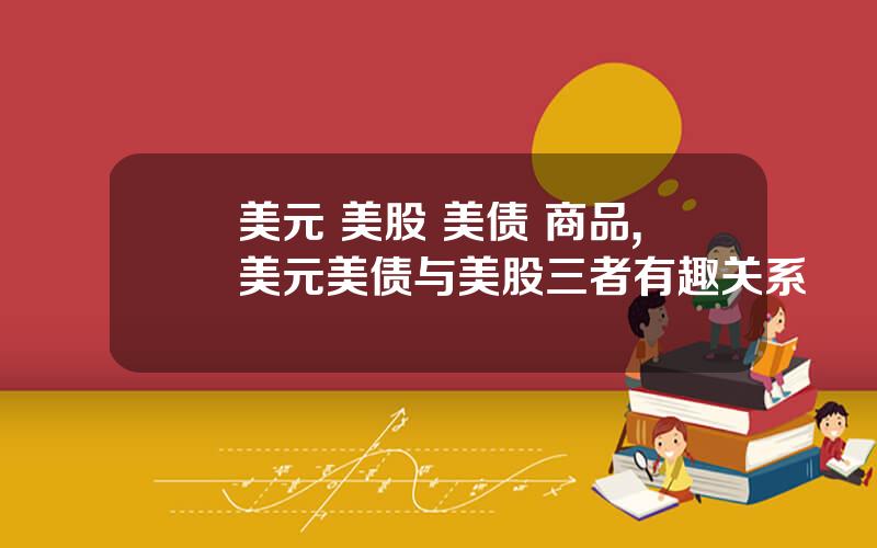 美元 美股 美债 商品,美元美债与美股三者有趣关系